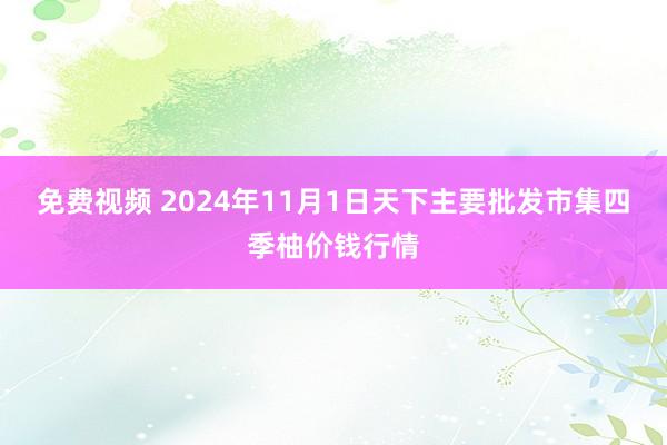 免费视频 2024年11月1日天下主要批发市集四季柚价钱行情