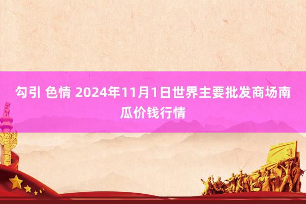 勾引 色情 2024年11月1日世界主要批发商场南瓜价钱行情