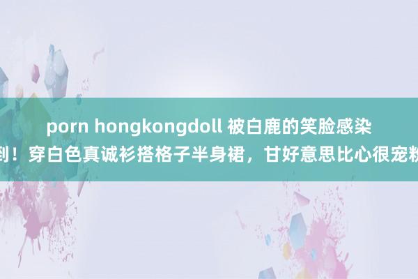 porn hongkongdoll 被白鹿的笑脸感染到！穿白色真诚衫搭格子半身裙，甘好意思比心很宠粉