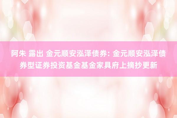 阿朱 露出 金元顺安泓泽债券: 金元顺安泓泽债券型证券投资基金基金家具府上摘抄更新