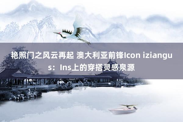 艳照门之风云再起 澳大利亚前锋Icon iziangus：Ins上的穿搭灵感泉源