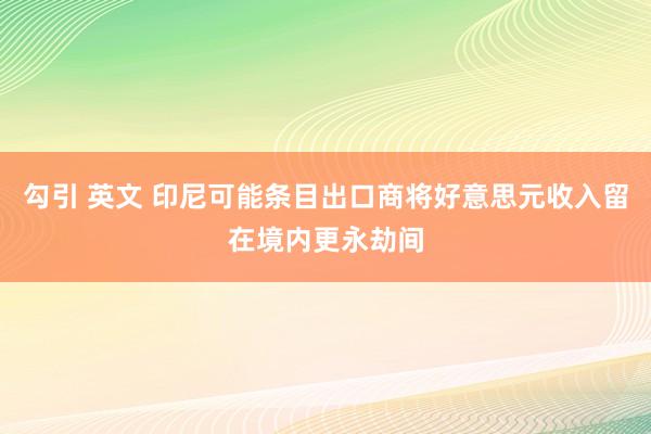 勾引 英文 印尼可能条目出口商将好意思元收入留在境内更永劫间