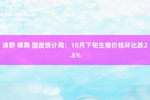 清野 裸舞 国度统计局：10月下旬生猪价钱环比跌2.8%