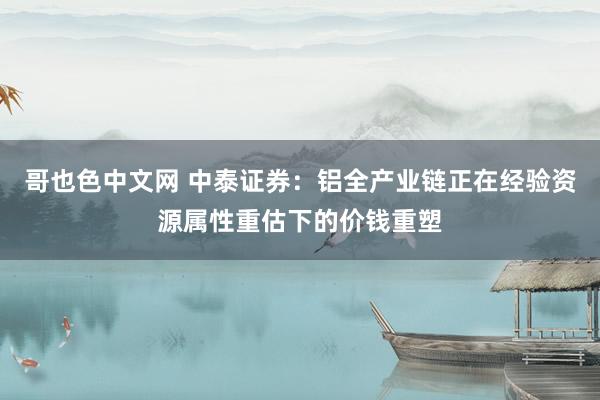 哥也色中文网 中泰证券：铝全产业链正在经验资源属性重估下的价钱重塑