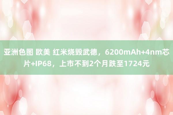 亚洲色图 欧美 红米烧毁武德，6200mAh+4nm芯片+IP68，上市不到2个月跌至1724元