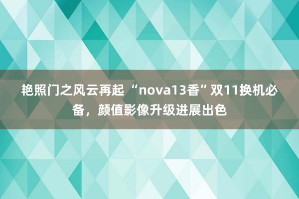 艳照门之风云再起 “nova13香”双11换机必备，颜值影像升级进展出色