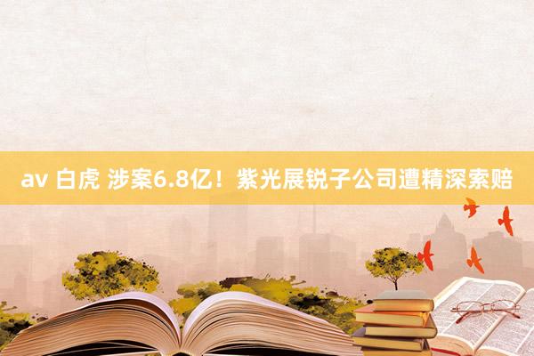 av 白虎 涉案6.8亿！紫光展锐子公司遭精深索赔