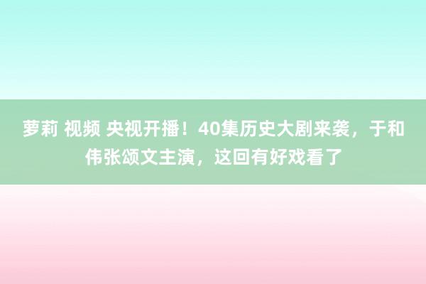 萝莉 视频 央视开播！40集历史大剧来袭，于和伟张颂文主演，这回有好戏看了