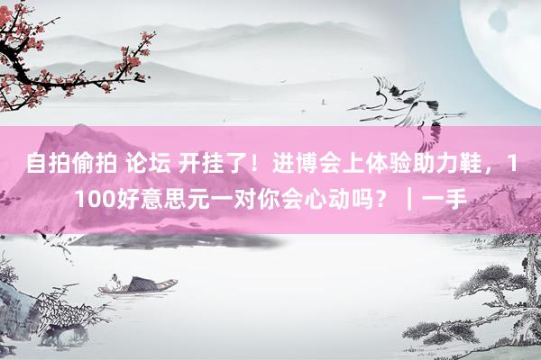 自拍偷拍 论坛 开挂了！进博会上体验助力鞋，1100好意思元一对你会心动吗？｜一手