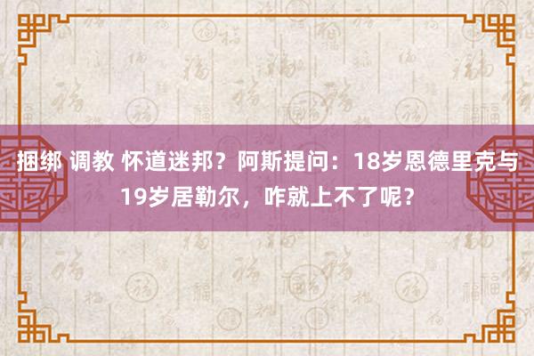 捆绑 调教 怀道迷邦？阿斯提问：18岁恩德里克与19岁居勒尔，咋就上不了呢？