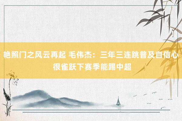 艳照门之风云再起 毛伟杰：三年三连跳普及自信心 很雀跃下赛季能踢中超