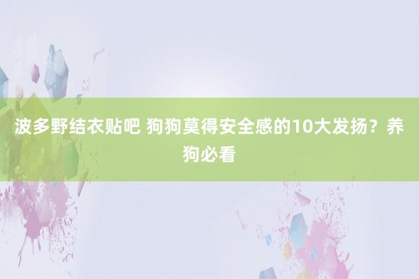 波多野结衣贴吧 狗狗莫得安全感的10大发扬？养狗必看