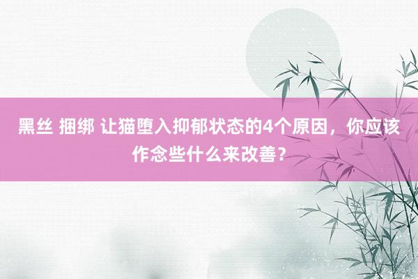 黑丝 捆绑 让猫堕入抑郁状态的4个原因，你应该作念些什么来改善？