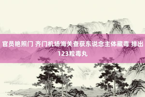 官员艳照门 齐门机场海关查获东说念主体藏毒 排出123粒毒丸