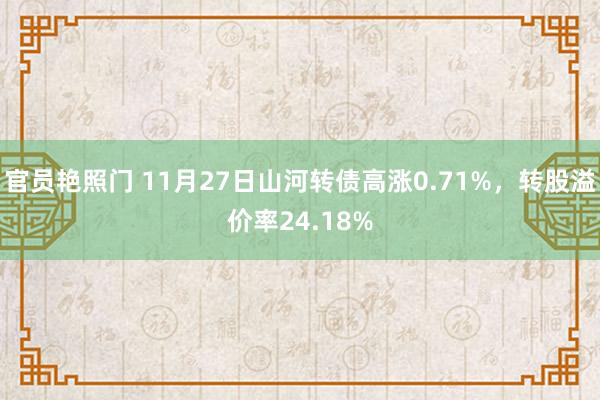 官员艳照门 11月27日山河转债高涨0.71%，转股溢价率24.18%