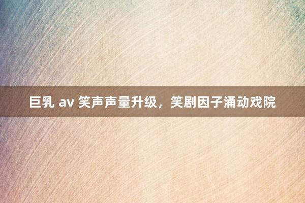 巨乳 av 笑声声量升级，笑剧因子涌动戏院