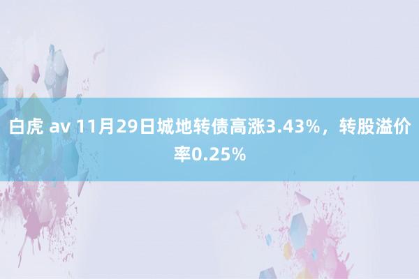 白虎 av 11月29日城地转债高涨3.43%，转股溢价率0.25%