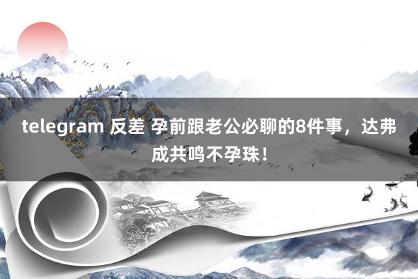 telegram 反差 孕前跟老公必聊的8件事，达弗成共鸣不孕珠！