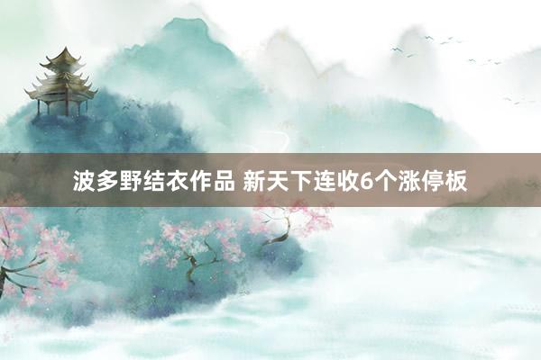 波多野结衣作品 新天下连收6个涨停板