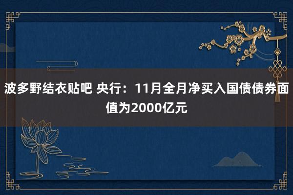 波多野结衣贴吧 央行：11月全月净买入国债债券面值为2000亿元