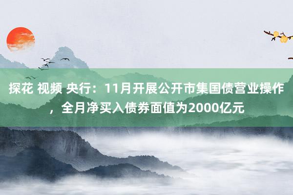 探花 视频 央行：11月开展公开市集国债营业操作，全月净买入债券面值为2000亿元