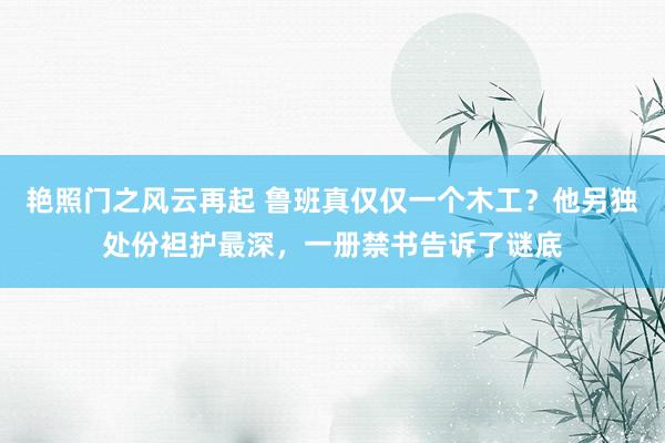 艳照门之风云再起 鲁班真仅仅一个木工？他另独处份袒护最深，一册禁书告诉了谜底