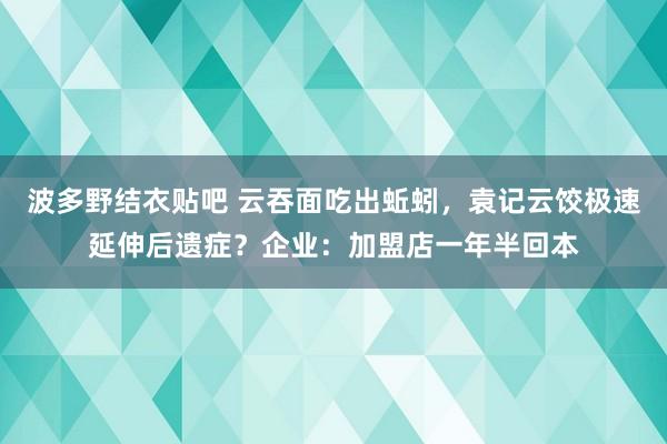 波多野结衣贴吧 云吞面吃出蚯蚓，袁记云饺极速延伸后遗症？企业：加盟店一年半回本