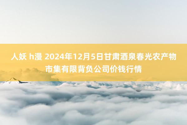 人妖 h漫 2024年12月5日甘肃酒泉春光农产物市集有限背负公司价钱行情