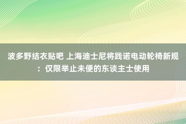 波多野结衣贴吧 上海迪士尼将践诺电动轮椅新规：仅限举止未便的东谈主士使用