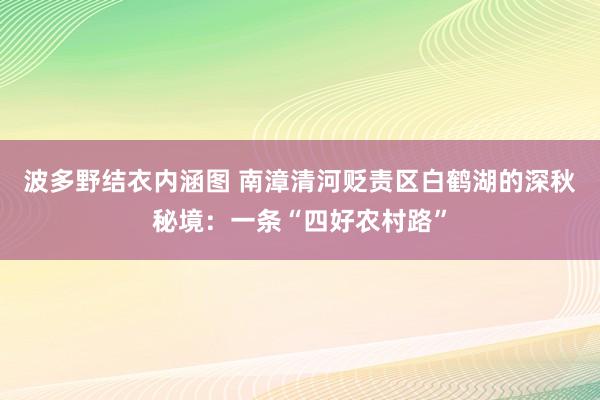 波多野结衣内涵图 南漳清河贬责区白鹤湖的深秋秘境：一条“四好农村路”