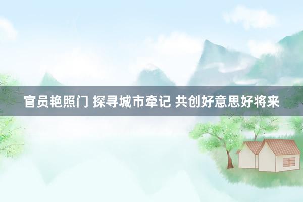 官员艳照门 探寻城市牵记 共创好意思好将来