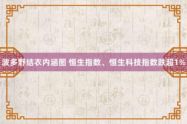 波多野结衣内涵图 恒生指数、恒生科技指数跌超1%