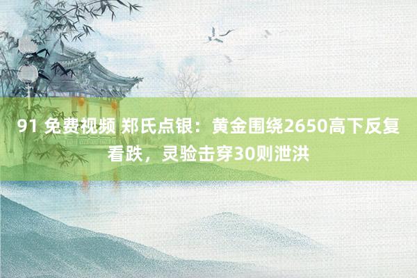 91 免费视频 郑氏点银：黄金围绕2650高下反复看跌，灵验击穿30则泄洪