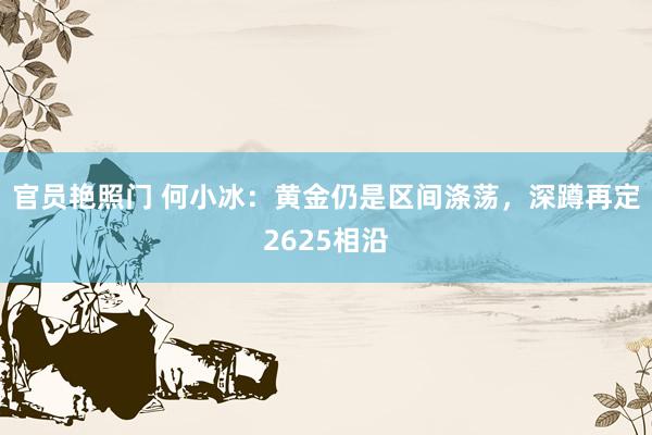 官员艳照门 何小冰：黄金仍是区间涤荡，深蹲再定2625相沿