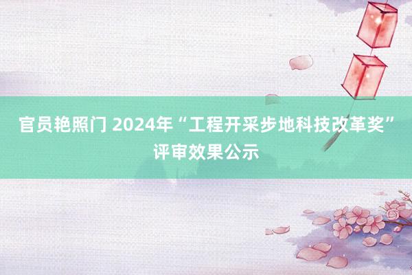 官员艳照门 2024年“工程开采步地科技改革奖”评审效果公示