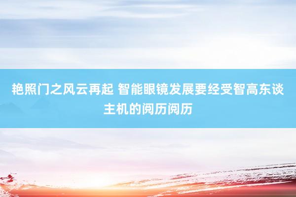 艳照门之风云再起 智能眼镜发展要经受智高东谈主机的阅历阅历