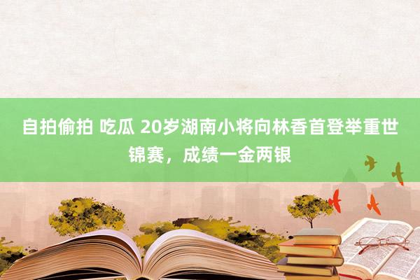 自拍偷拍 吃瓜 20岁湖南小将向林香首登举重世锦赛，成绩一金两银