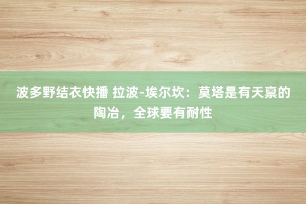 波多野结衣快播 拉波-埃尔坎：莫塔是有天禀的陶冶，全球要有耐性