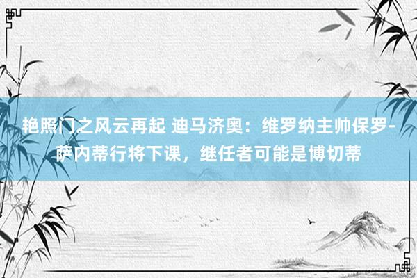 艳照门之风云再起 迪马济奥：维罗纳主帅保罗-萨内蒂行将下课，继任者可能是博切蒂