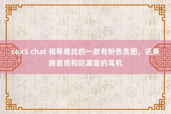 sex5 chat 相等难找的一款有粉色贪图，还兼顾音质和防漏音的耳机