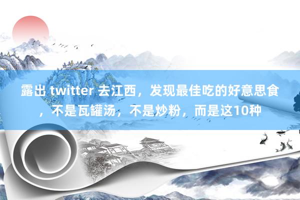 露出 twitter 去江西，发现最佳吃的好意思食，不是瓦罐汤，不是炒粉，而是这10种