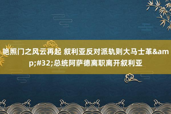 艳照门之风云再起 叙利亚反对派轨则大马士革&#32;总统阿萨德离职离开叙利亚