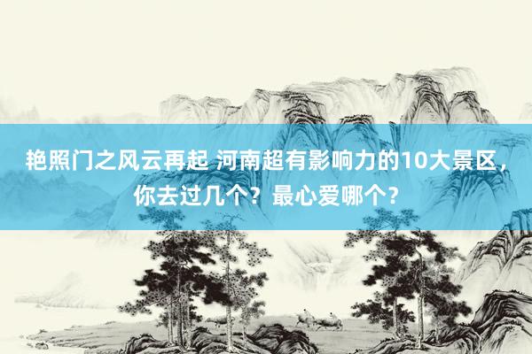 艳照门之风云再起 河南超有影响力的10大景区，你去过几个？最心爱哪个？