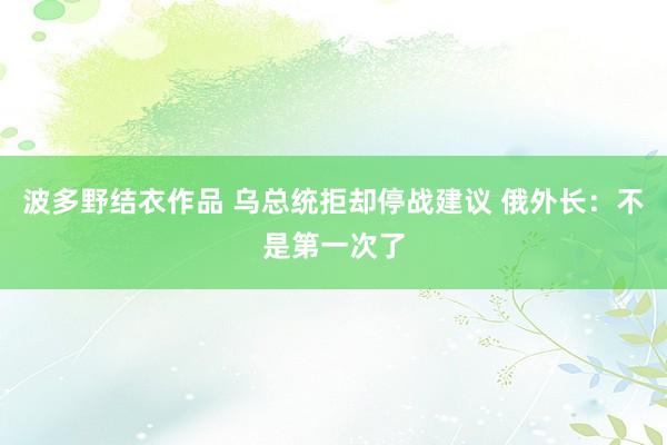 波多野结衣作品 乌总统拒却停战建议 俄外长：不是第一次了