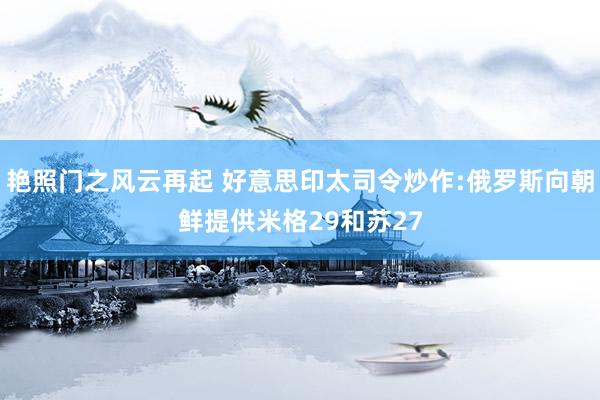 艳照门之风云再起 好意思印太司令炒作:俄罗斯向朝鲜提供米格29和苏27