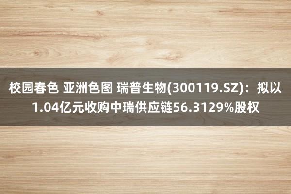 校园春色 亚洲色图 瑞普生物(300119.SZ)：拟以1.04亿元收购中瑞供应链56.3129%股权