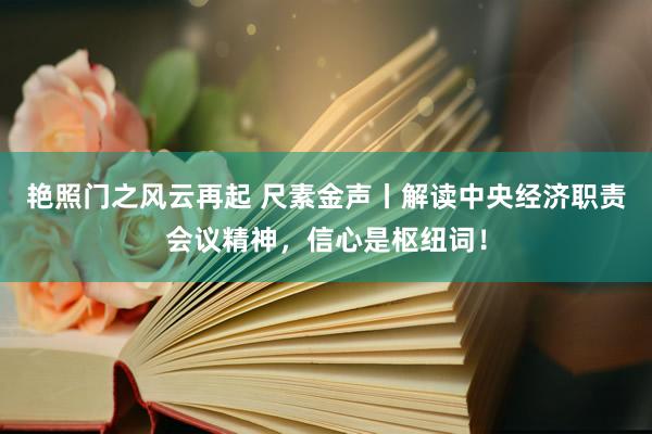 艳照门之风云再起 尺素金声丨解读中央经济职责会议精神，信心是枢纽词！