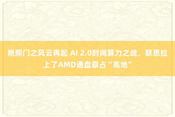 艳照门之风云再起 AI 2.0时间算力之战，联思拉上了AMD通盘霸占“高地”