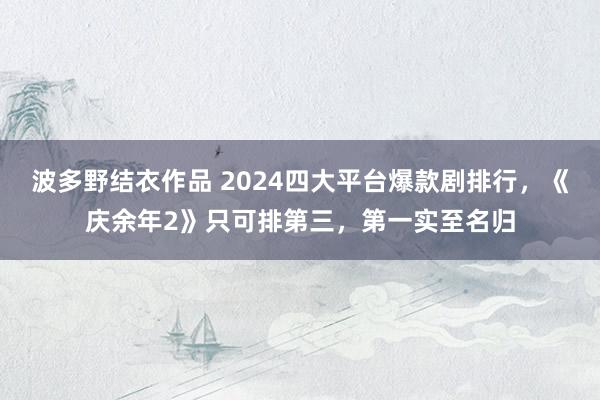 波多野结衣作品 2024四大平台爆款剧排行，《庆余年2》只可排第三，第一实至名归