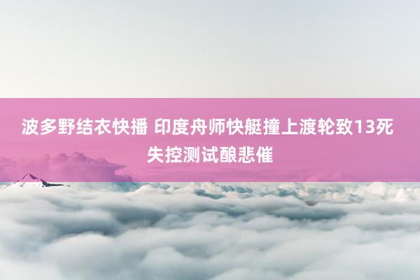 波多野结衣快播 印度舟师快艇撞上渡轮致13死 失控测试酿悲催